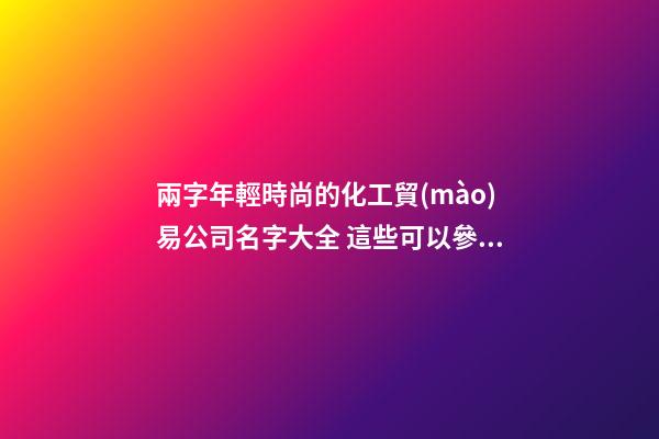 兩字年輕時尚的化工貿(mào)易公司名字大全 這些可以參考